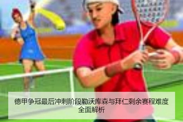 德甲争冠最后冲刺阶段勒沃库森与拜仁剩余赛程难度全面解析