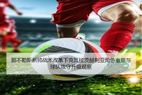 那不勒斯新帅战术改革下克瓦拉茨赫利亚角色重塑与球队攻守升级观察