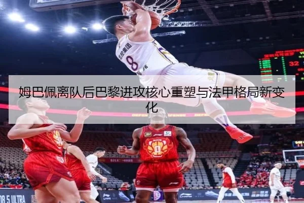姆巴佩离队后巴黎进攻核心重塑与法甲格局新变化