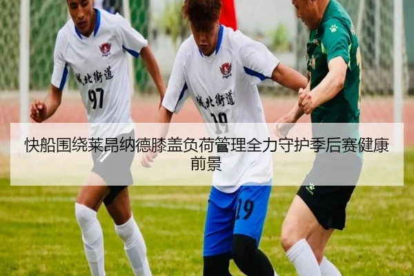 快船围绕莱昂纳德膝盖负荷管理全力守护季后赛健康前景