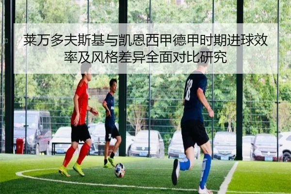 莱万多夫斯基与凯恩西甲德甲时期进球效率及风格差异全面对比研究