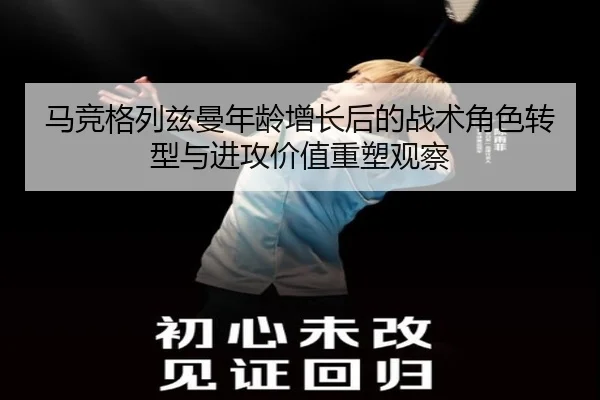 马竞格列兹曼年龄增长后的战术角色转型与进攻价值重塑观察