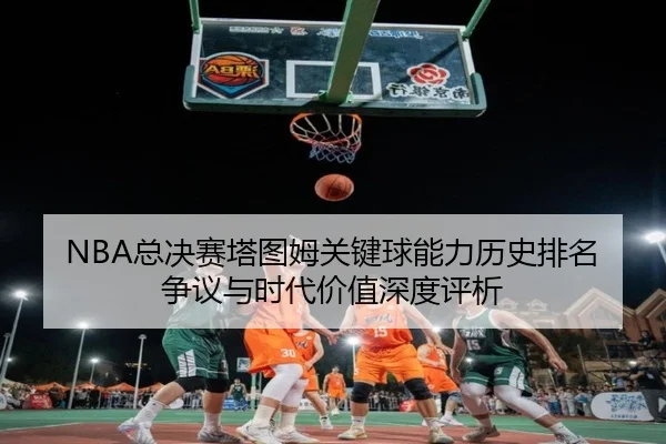 NBA总决赛塔图姆关键球能力历史排名争议与时代价值深度评析