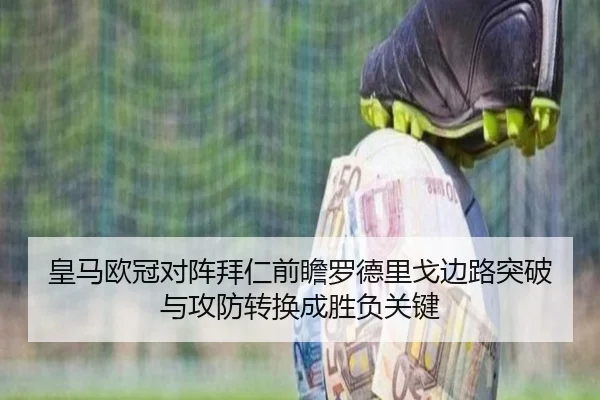 皇马欧冠对阵拜仁前瞻罗德里戈边路突破与攻防转换成胜负关键