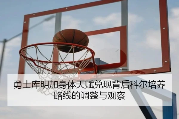勇士库明加身体天赋兑现背后科尔培养路线的调整与观察