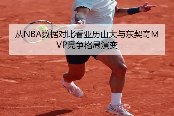 从NBA数据对比看亚历山大与东契奇MVP竞争格局演变