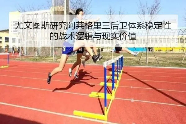 尤文图斯研究阿莱格里三后卫体系稳定性的战术逻辑与现实价值