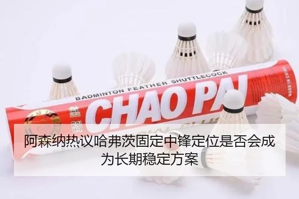 阿森纳热议哈弗茨固定中锋定位是否会成为长期稳定方案