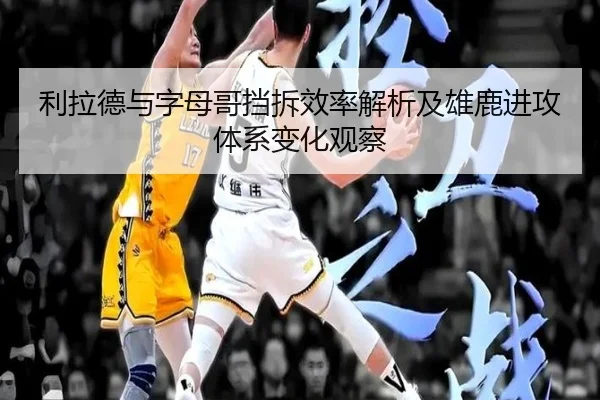 利拉德与字母哥挡拆效率解析及雄鹿进攻体系变化观察