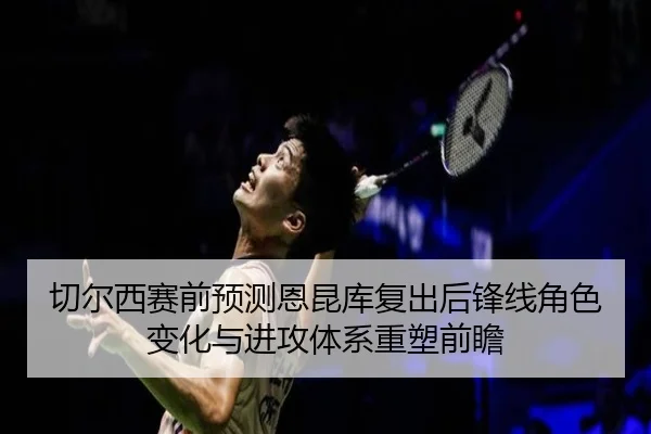 切尔西赛前预测恩昆库复出后锋线角色变化与进攻体系重塑前瞻