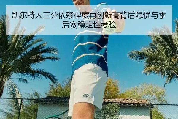 凯尔特人三分依赖程度再创新高背后隐忧与季后赛稳定性考验