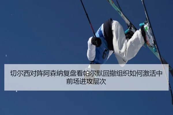 切尔西对阵阿森纳复盘看帕尔默回撤组织如何激活中前场进攻层次