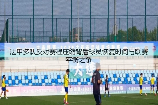 法甲多队反对赛程压缩背后球员恢复时间与联赛平衡之争