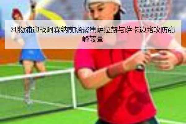 利物浦迎战阿森纳前瞻聚焦萨拉赫与萨卡边路攻防巅峰较量